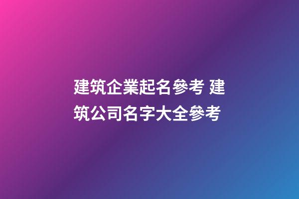 建筑企業起名參考 建筑公司名字大全參考-第1張-公司起名-玄機派